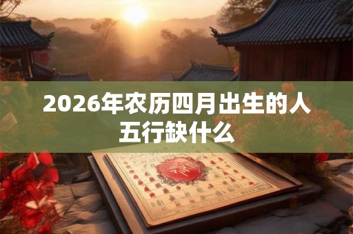 2026年农历四月出生的人五行缺什么 2026年农历四月出生的人五行缺什么