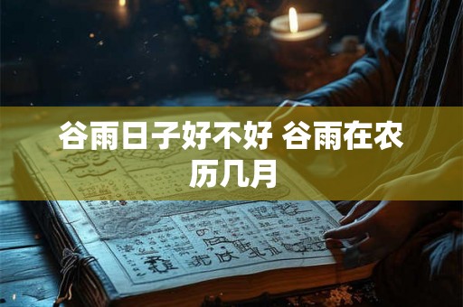 谷雨日子好不好 谷雨在农历几月