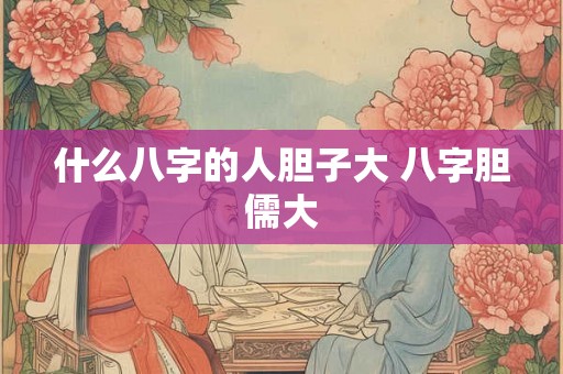 什么八字的人胆子大 八字胆儒大 什么八字的人胆子大 八字胆儒大