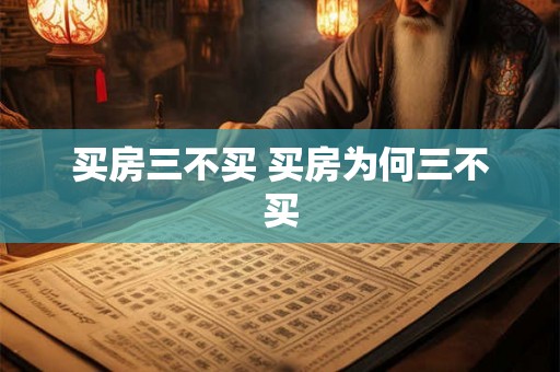 买房三不买 买房为何三不买 买房三不买 买房为何三不买