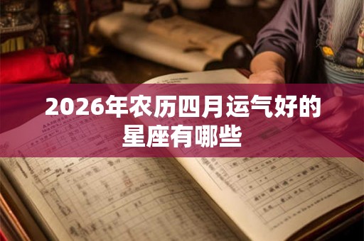 2026年农历四月运气好的星座有哪些 2026年农历四月运气好的星座有哪些