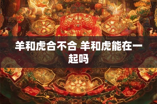 羊和虎合不合 羊和虎能在一起吗 羊和虎合不合 羊和虎能在一起吗
