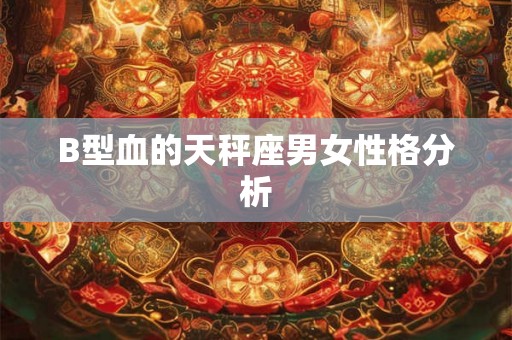 B型血的天秤座男女性格分析 B型血的天秤座男女性格分析