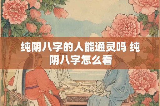 纯阴八字的人能通灵吗 纯阴八字怎么看