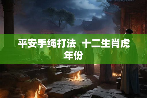 平安手绳打法  十二生肖虎年份