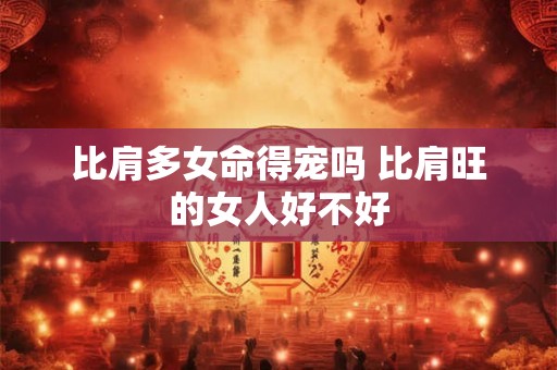 比肩多女命得宠吗 比肩旺的女人好不好