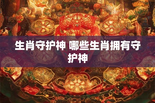 生肖守护神 哪些生肖拥有守护神