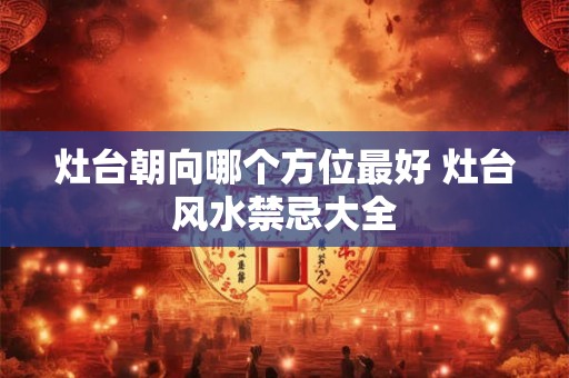 灶台朝向哪个方位最好 灶台风水禁忌大全