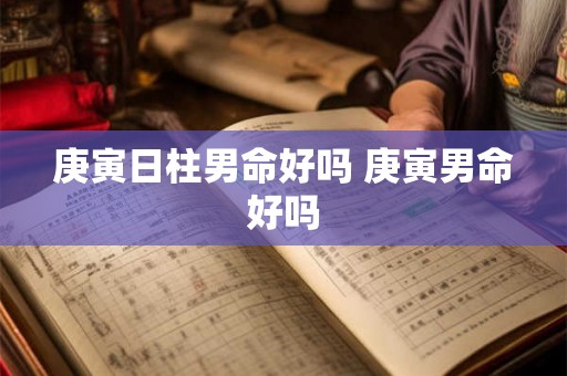 庚寅日柱男命好吗 庚寅男命好吗 庚寅日柱男命好吗 庚寅男命好吗