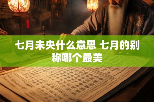 七月未央什么意思 七月的别称哪个最美