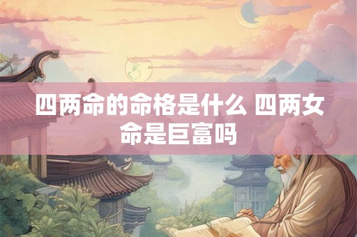 四两命的命格是什么 四两女命是巨富吗