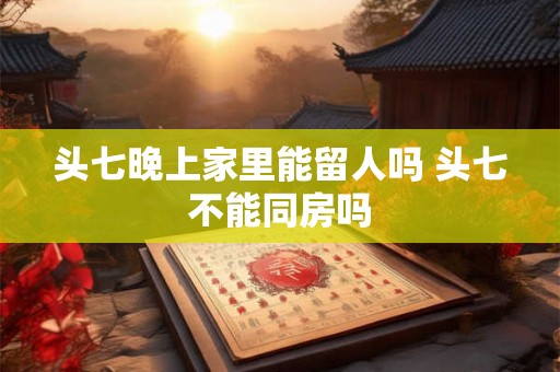 头七晚上家里能留人吗 头七不能同房吗