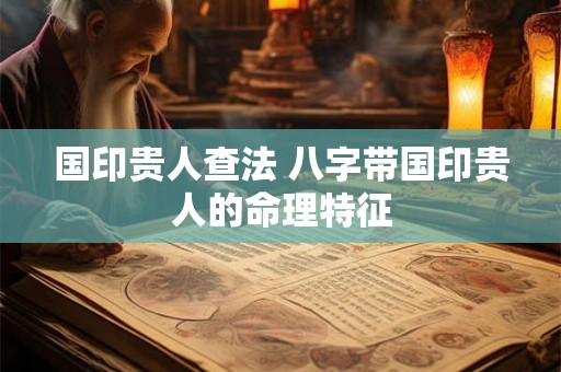 国印贵人查法 八字带国印贵人的命理特征 国印贵人查法 八字带国印贵人的命理特征