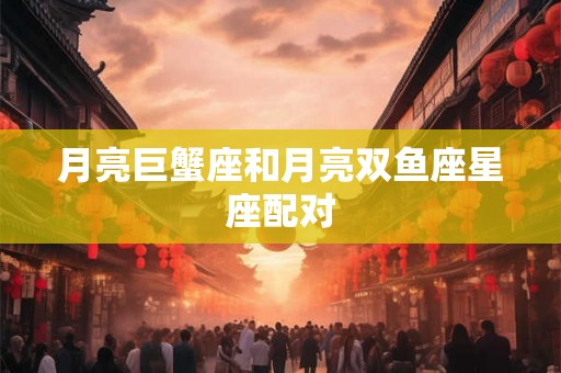 月亮巨蟹座和月亮双鱼座星座配对