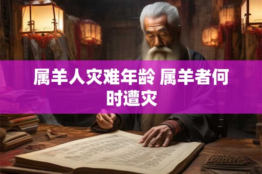 属羊人灾难年龄 属羊者何时遭灾