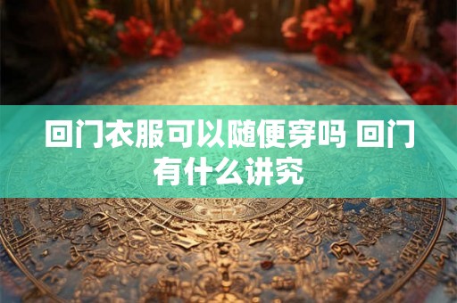 回门衣服可以随便穿吗 回门有什么讲究
