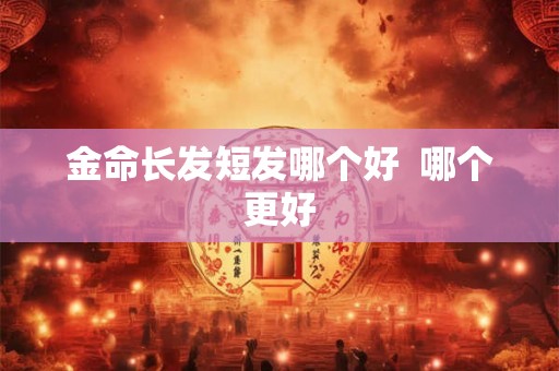 金命长发短发哪个好  哪个更好