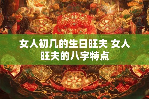 女人初几的生日旺夫 女人旺夫的八字特点