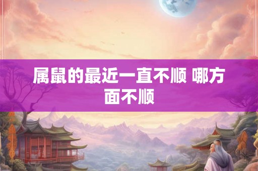 属鼠的最近一直不顺 哪方面不顺 属鼠的最近一直不顺 哪方面不顺