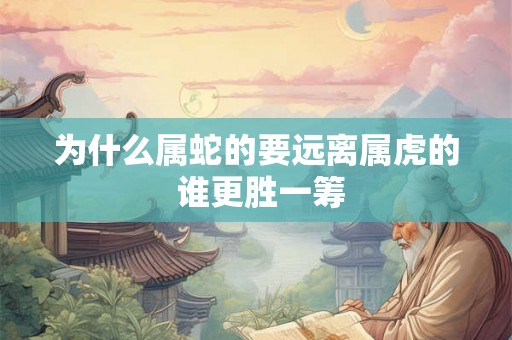 为什么属蛇的要远离属虎的 谁更胜一筹