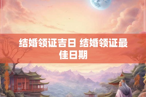 结婚领证吉日 结婚领证最佳日期 结婚领证吉日 结婚领证最佳日期