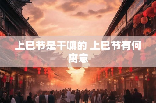 上巳节是干嘛的 上巳节有何寓意