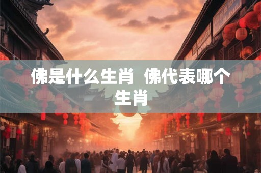 佛是什么生肖  佛代表哪个生肖
