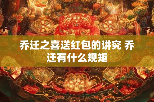 乔迁之喜送红包的讲究 乔迁有什么规矩