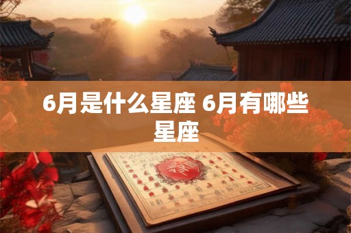 6月是什么星座 6月有哪些星座 6月是什么星座 6月有哪些星座