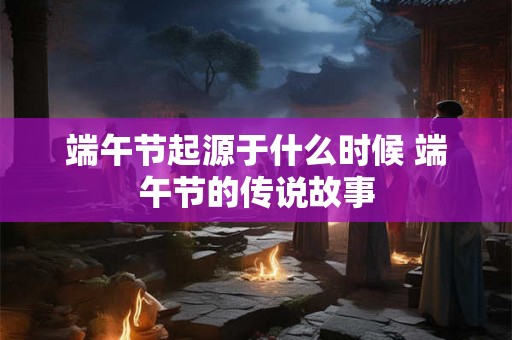 端午节起源于什么时候 端午节的传说故事