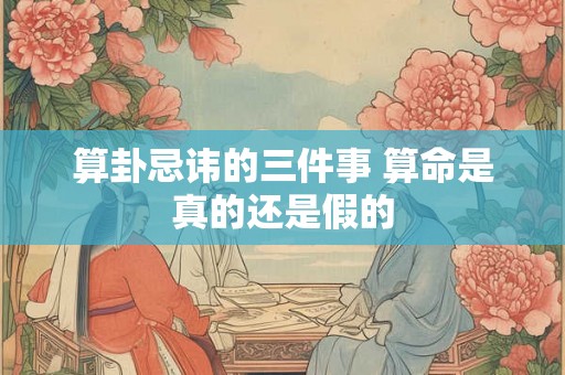 算卦忌讳的三件事 算命是真的还是假的 算卦忌讳的三件事 算命是真的还是假的