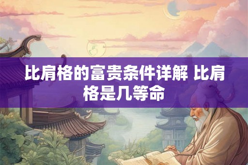 比肩格的富贵条件详解 比肩格是几等命 比肩格的富贵条件详解 比肩格是几等命