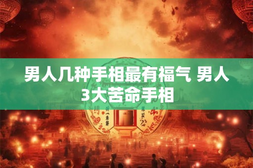 男人几种手相最有福气 男人3大苦命手相