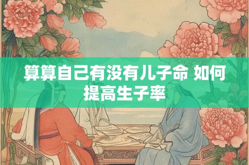 算算自己有没有儿子命 如何提高生子率