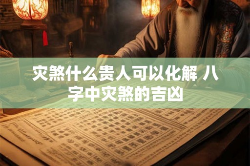 灾煞什么贵人可以化解 八字中灾煞的吉凶