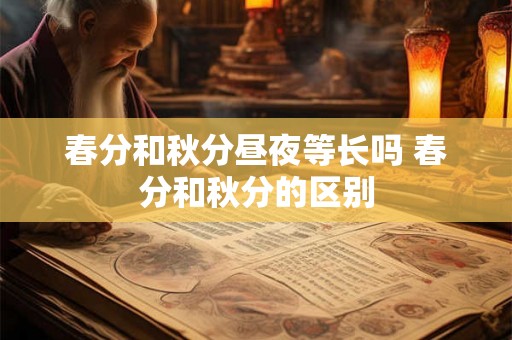 春分和秋分昼夜等长吗 春分和秋分的区别