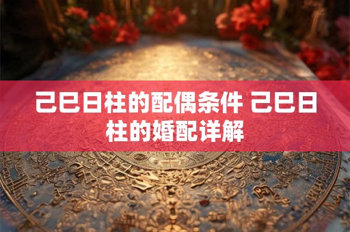 己巳日柱的配偶条件 己巳日柱的婚配详解