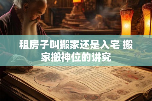 租房子叫搬家还是入宅 搬家搬神位的讲究 租房子叫搬家还是入宅 搬家搬神位的讲究