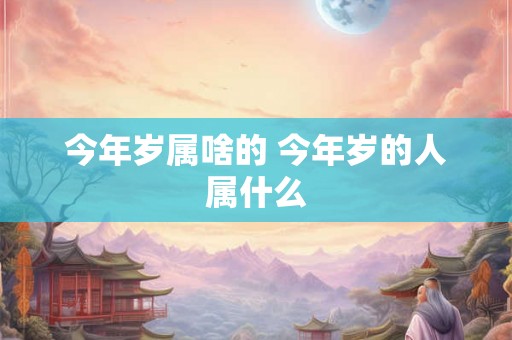 今年岁属啥的 今年岁的人属什么 今年岁属啥的 今年岁的人属什么