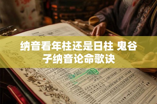 纳音看年柱还是日柱 鬼谷子纳音论命歌诀 纳音看年柱还是日柱 鬼谷子纳音论命歌诀