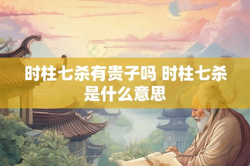 时柱七杀有贵子吗 时柱七杀是什么意思
