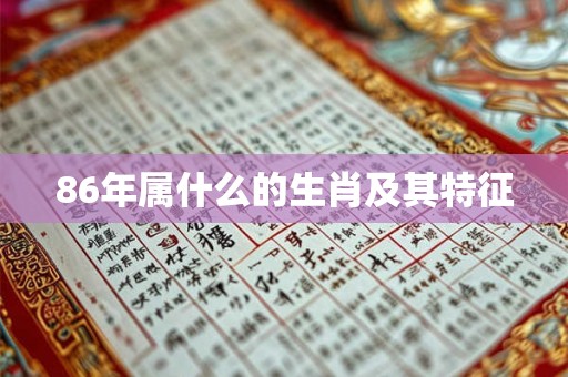 86年属什么的生肖及其特征 86年属什么的生肖及其特征