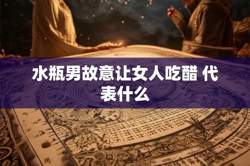 水瓶男故意让女人吃醋 代表什么 水瓶男故意让女人吃醋 代表什么