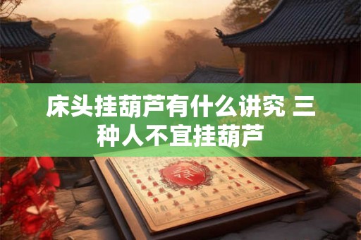 床头挂葫芦有什么讲究 三种人不宜挂葫芦 床头挂葫芦有什么讲究 三种人不宜挂葫芦