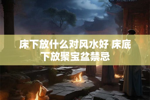 床下放什么对风水好 床底下放聚宝盆禁忌