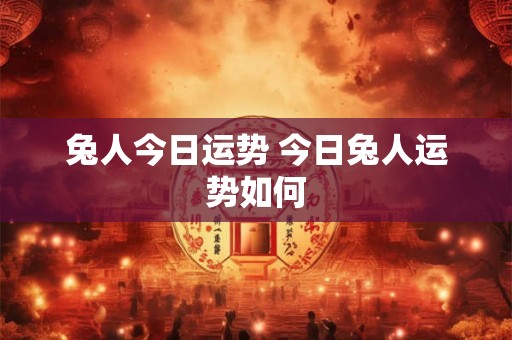 兔人今日运势 今日兔人运势如何