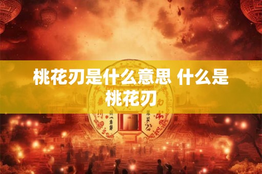 桃花刃是什么意思 什么是桃花刃 桃花刃是什么意思 什么是桃花刃
