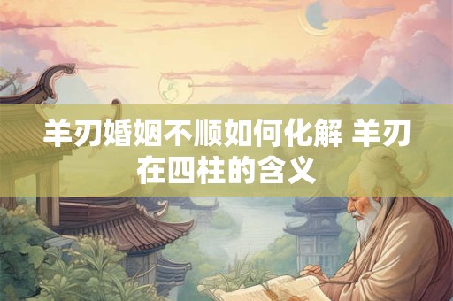 羊刃婚姻不顺如何化解 羊刃在四柱的含义 羊刃婚姻不顺如何化解 羊刃在四柱的含义