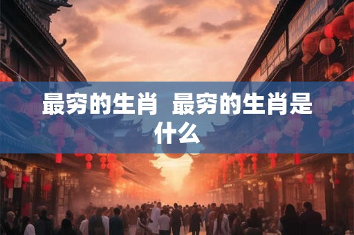 最穷的生肖  最穷的生肖是什么