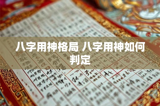 八字用神格局 八字用神如何判定